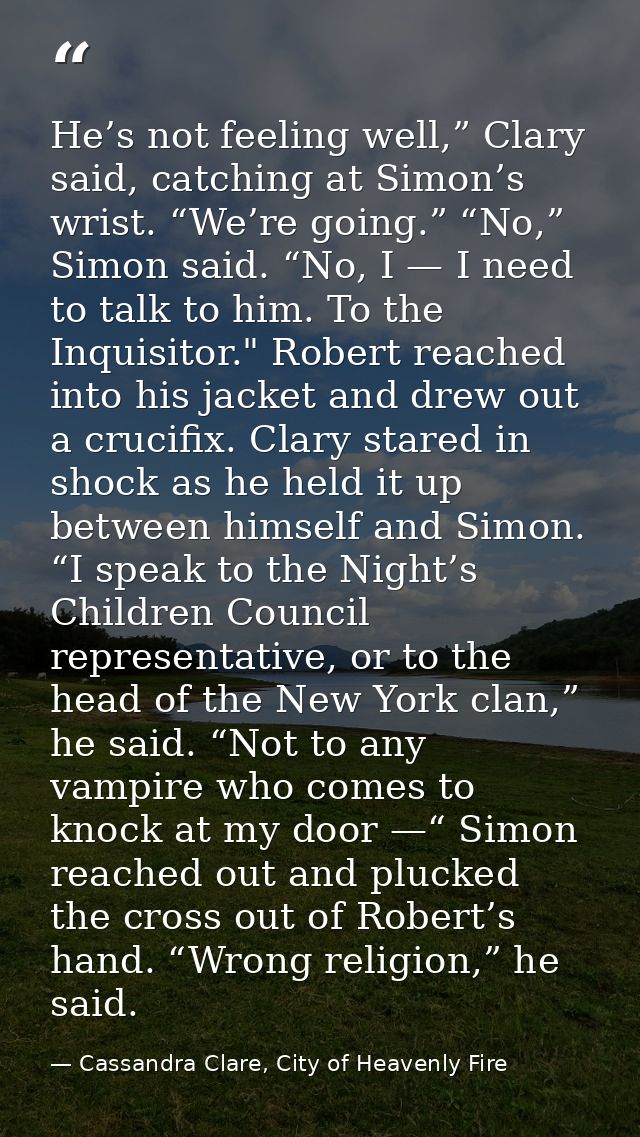 He’s not feeling well,” Clary said, catching at Simon’s wrist. “We’re going.” “No,” Simon said. “No, I — I need to talk  — Cassandra Clare, City of Heavenly Fire