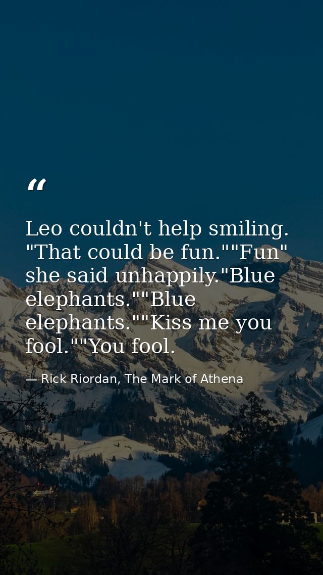 Leo couldn't help smiling. "That could be fun.""Fun" she said unhappily."Blue elephants.""Blue elephants.""Kiss me you f — Rick Riordan, The Mark of Athena