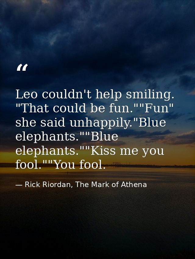 Leo couldn't help smiling. "That could be fun.""Fun" she said unhappily."Blue elephants.""Blue elephants.""Kiss me you f — Rick Riordan, The Mark of Athena