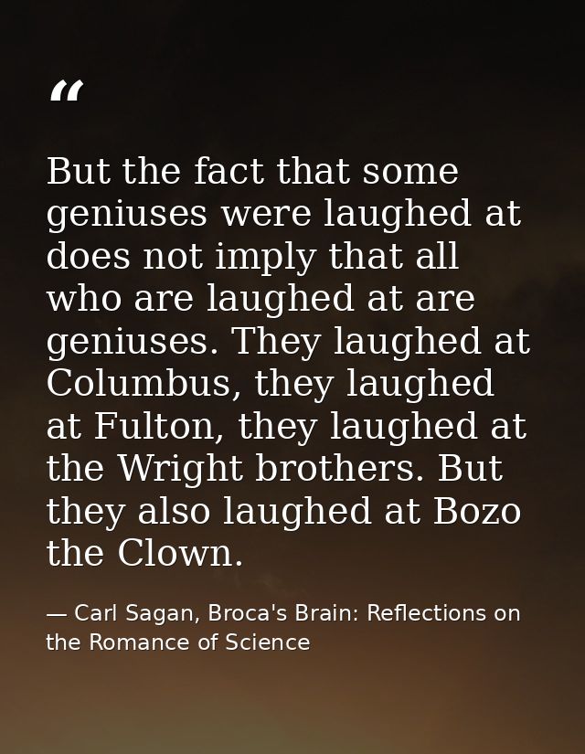 But the fact that some geniuses were laughed at does not imply that all who are laughed at are geniuses. They laughed at — Carl Sagan, Broca's Brain: Reflections on the Romance of Science