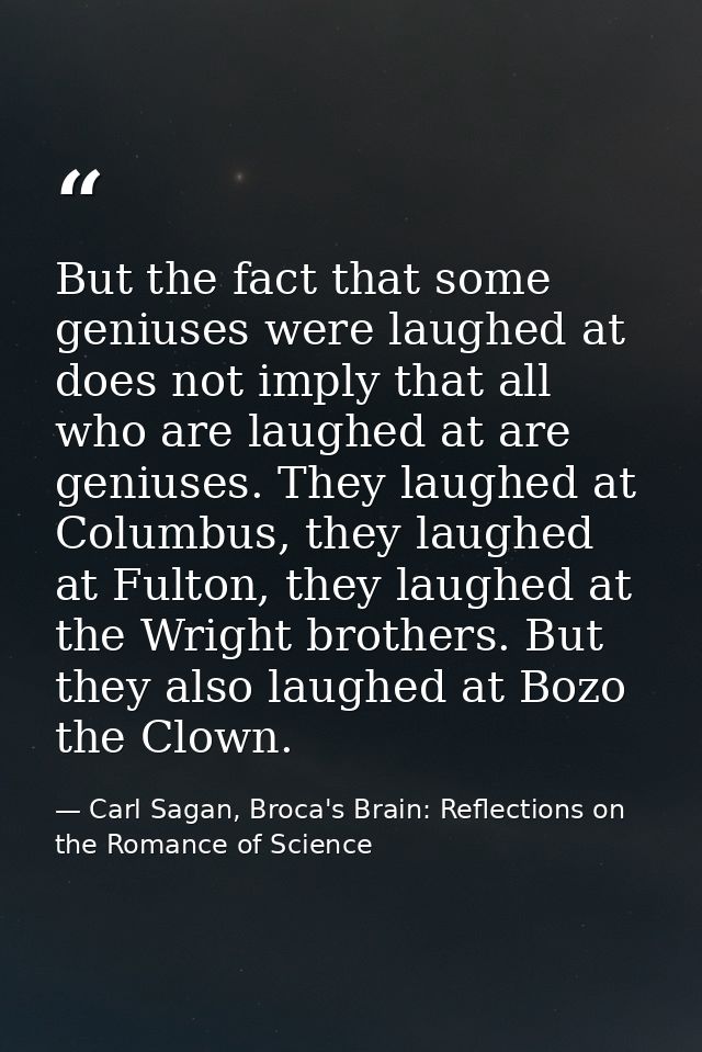 But the fact that some geniuses were laughed at does not imply that all who are laughed at are geniuses. They laughed at — Carl Sagan, Broca's Brain: Reflections on the Romance of Science