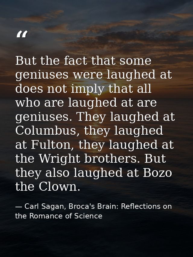 But the fact that some geniuses were laughed at does not imply that all who are laughed at are geniuses. They laughed at — Carl Sagan, Broca's Brain: Reflections on the Romance of Science