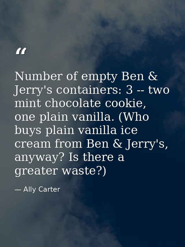 Number of empty Ben & Jerry's containers: 3 -- two mint chocolate cookie, one plain vanilla. (Who buys plain vanilla ice — Ally Carter