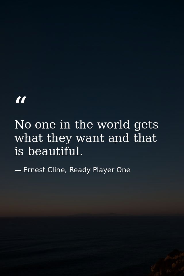 No one in the world gets what they want and that is beautiful. — Ernest Cline, Ready Player One
