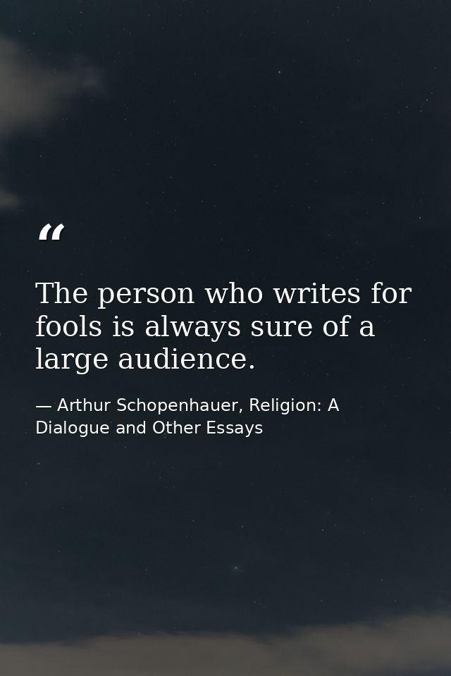 The person who writes for fools is always sure of a large audience. — Arthur Schopenhauer, Religion: A Dialogue and Other Essays