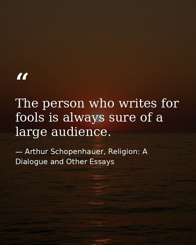 The person who writes for fools is always sure of a large audience. — Arthur Schopenhauer, Religion: A Dialogue and Other Essays