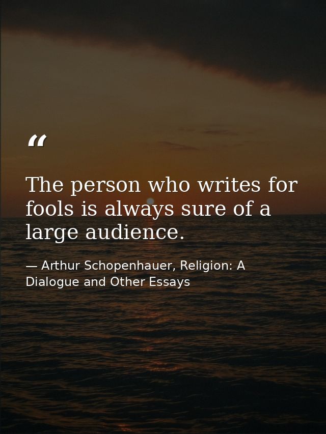 The person who writes for fools is always sure of a large audience. — Arthur Schopenhauer, Religion: A Dialogue and Other Essays