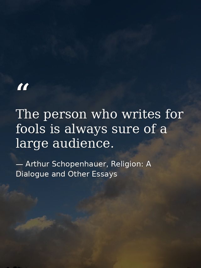 The person who writes for fools is always sure of a large audience. — Arthur Schopenhauer, Religion: A Dialogue and Other Essays