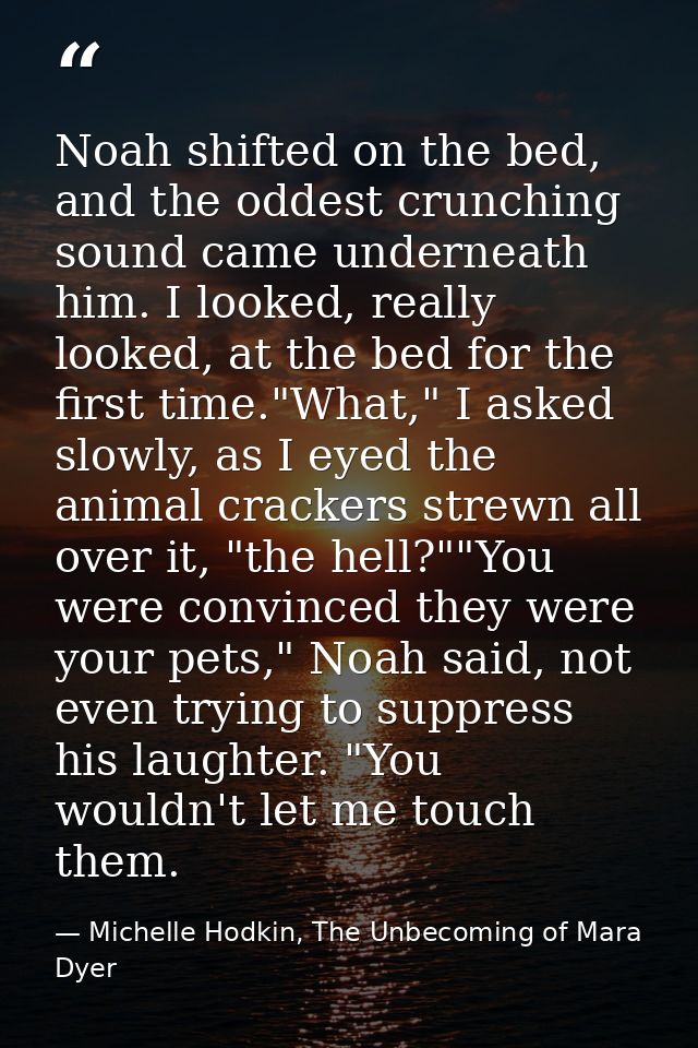 Noah shifted on the bed, and the oddest crunching sound came underneath him. I looked, really looked, at the bed for the — Michelle Hodkin, The Unbecoming of Mara Dyer