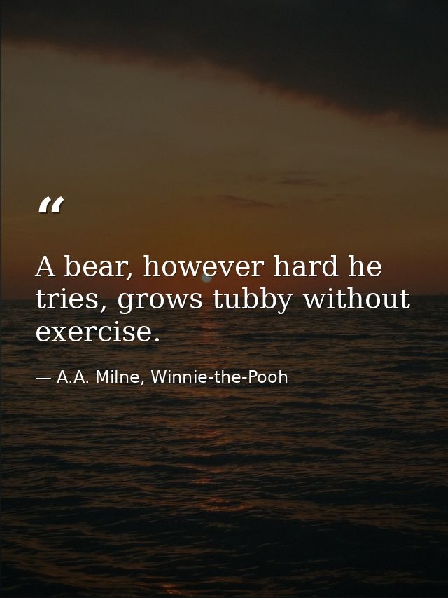 A bear, however hard he tries, grows tubby without exercise. — A.A. Milne, Winnie-the-Pooh