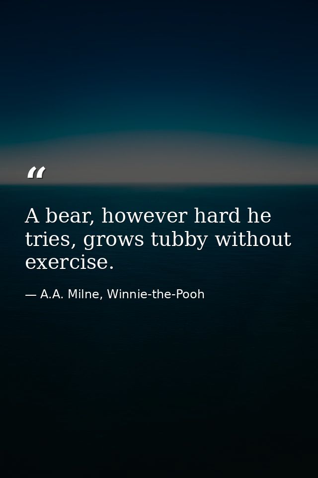 A bear, however hard he tries, grows tubby without exercise. — A.A. Milne, Winnie-the-Pooh