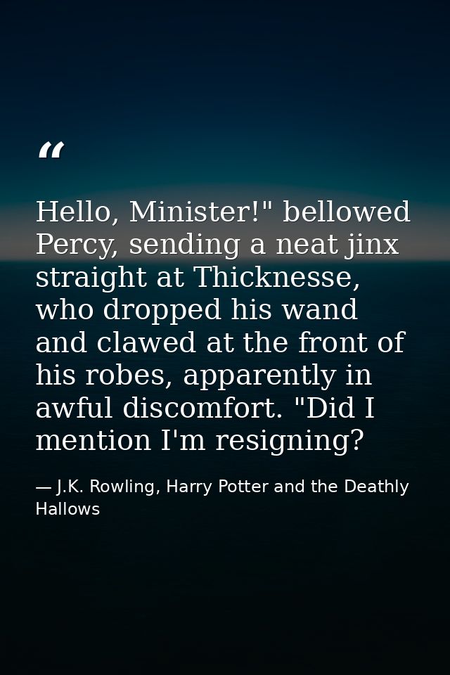 Hello, Minister!" bellowed Percy, sending a neat jinx straight at Thicknesse, who dropped his wand and clawed at the fro — J.K. Rowling, Harry Potter and the Deathly Hallows