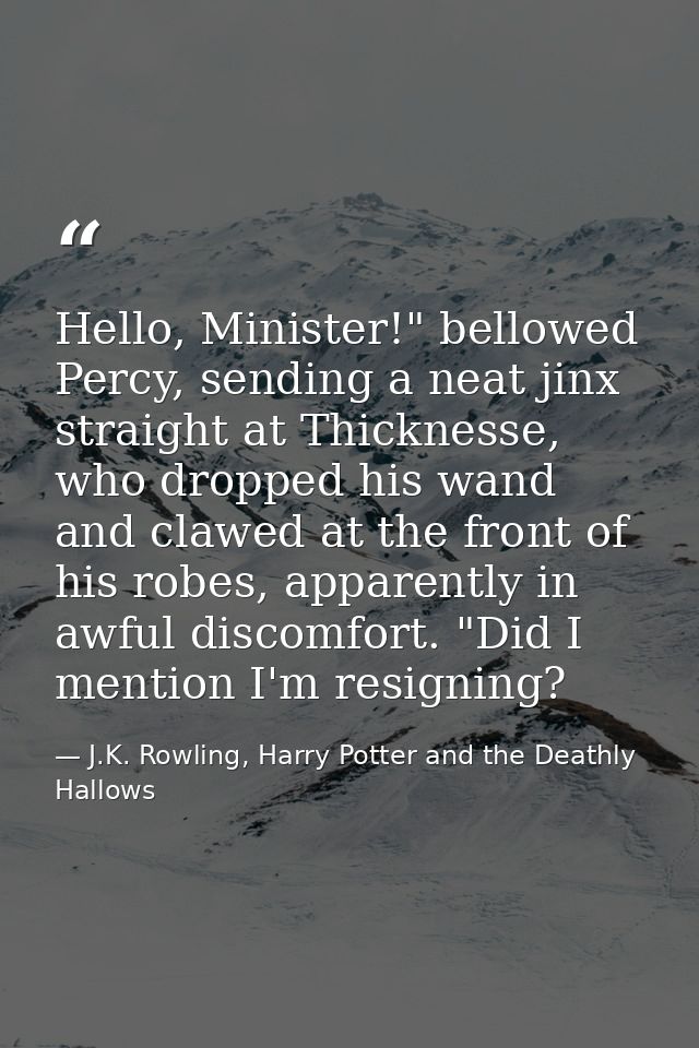 Hello, Minister!" bellowed Percy, sending a neat jinx straight at Thicknesse, who dropped his wand and clawed at the fro — J.K. Rowling, Harry Potter and the Deathly Hallows