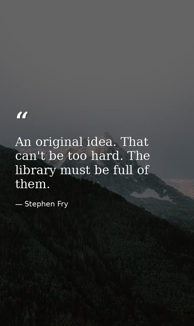 An original idea. That can't be too hard. The library must be full of them. — Stephen Fry