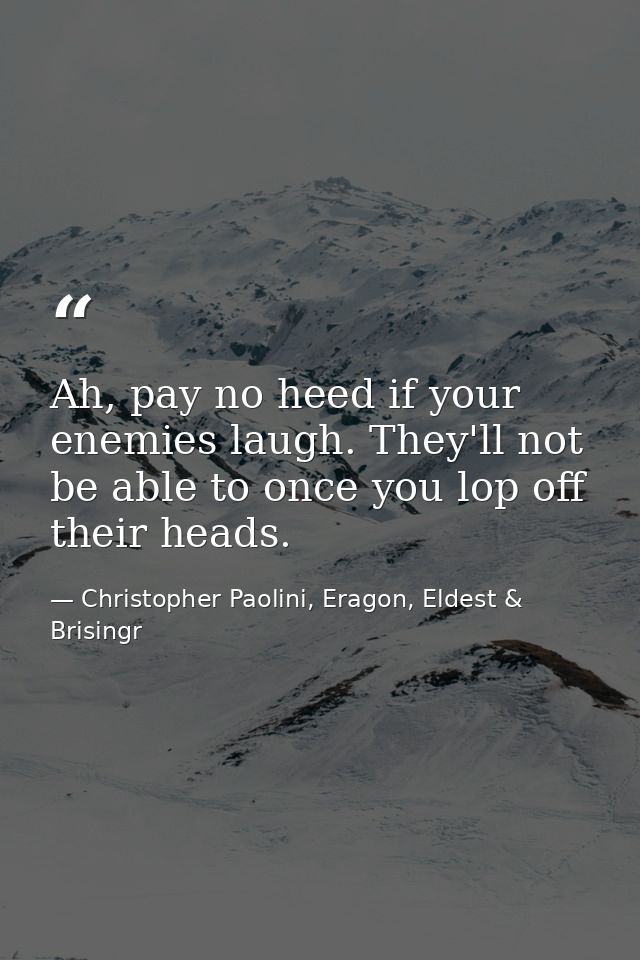 Ah, pay no heed if your enemies laugh. They'll not be able to once you lop off their heads. — Christopher Paolini, Eragon, Eldest & Brisingr