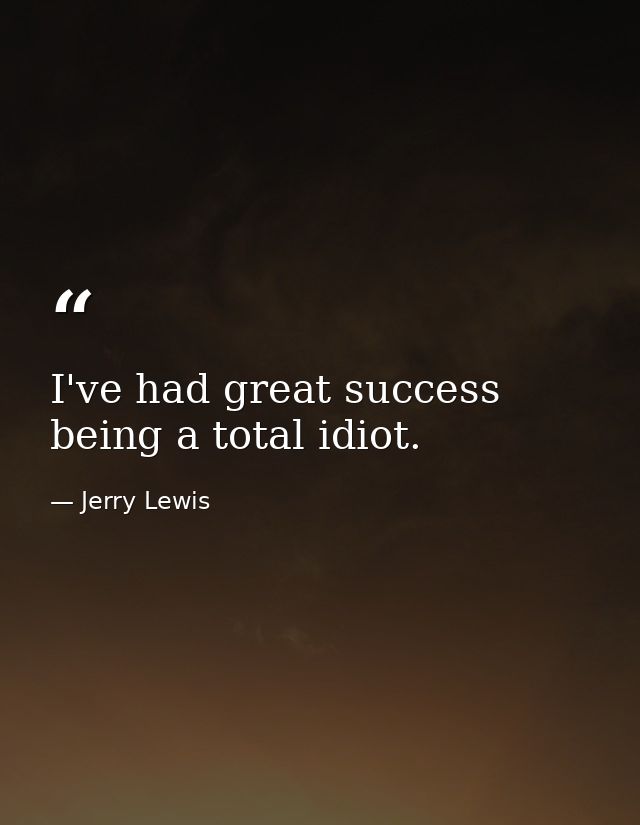 I've had great success being a total idiot. — Jerry Lewis
