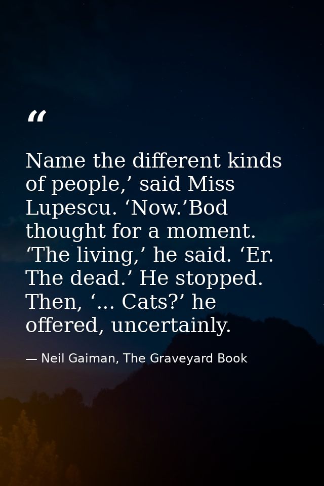 Name the different kinds of people,’ said Miss Lupescu. ‘Now.’Bod thought for a moment. ‘The living,’ he said. ‘Er. The  — Neil Gaiman, The Graveyard Book