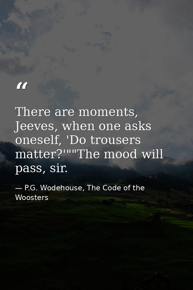There are moments, Jeeves, when one asks oneself, 'Do trousers matter?'""The mood will pass, sir. — P.G. Wodehouse, The Code of the Woosters