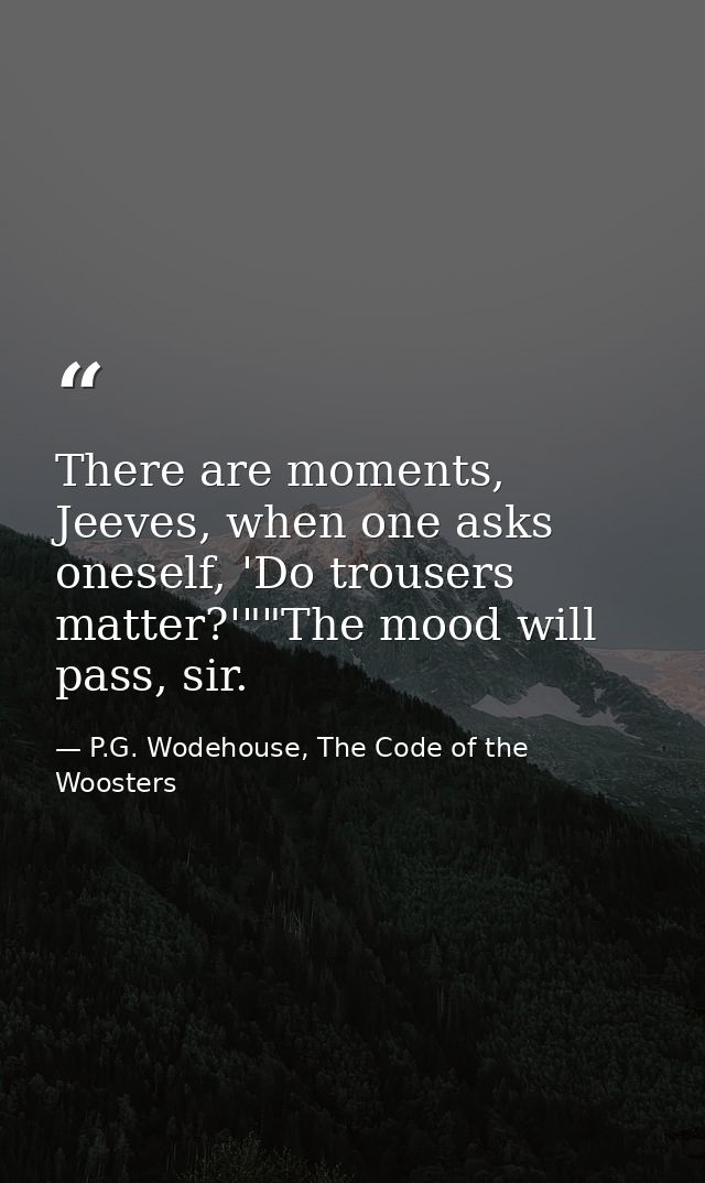 There are moments, Jeeves, when one asks oneself, 'Do trousers matter?'""The mood will pass, sir. — P.G. Wodehouse, The Code of the Woosters