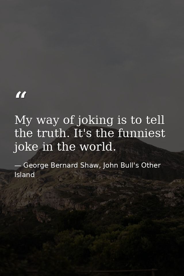 My way of joking is to tell the truth. It's the funniest joke in the world. — George Bernard Shaw, John Bull's Other Island