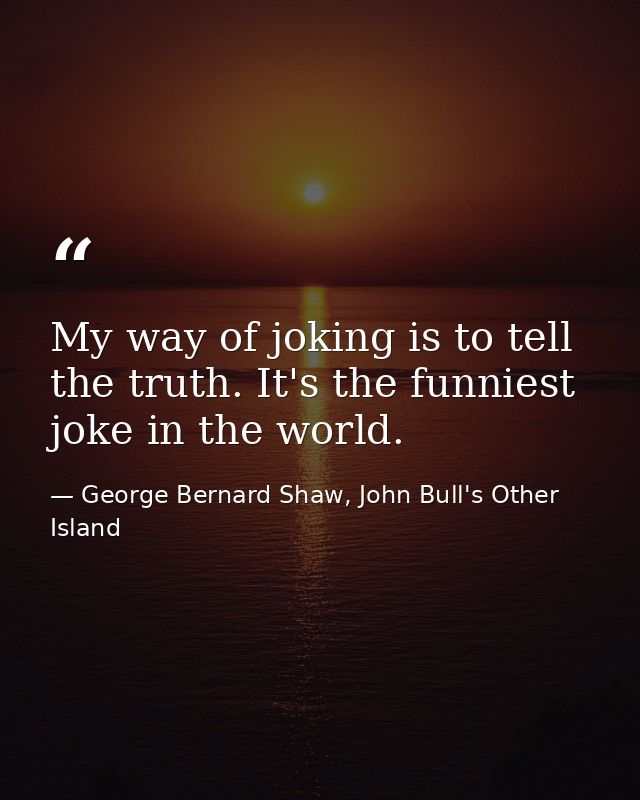 My way of joking is to tell the truth. It's the funniest joke in the world. — George Bernard Shaw, John Bull's Other Island