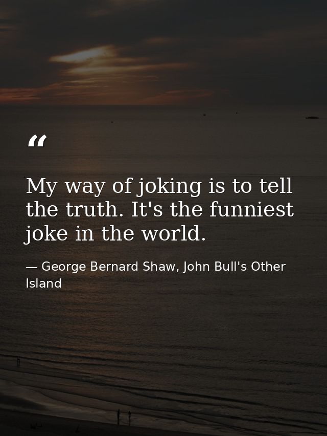 My way of joking is to tell the truth. It's the funniest joke in the world. — George Bernard Shaw, John Bull's Other Island