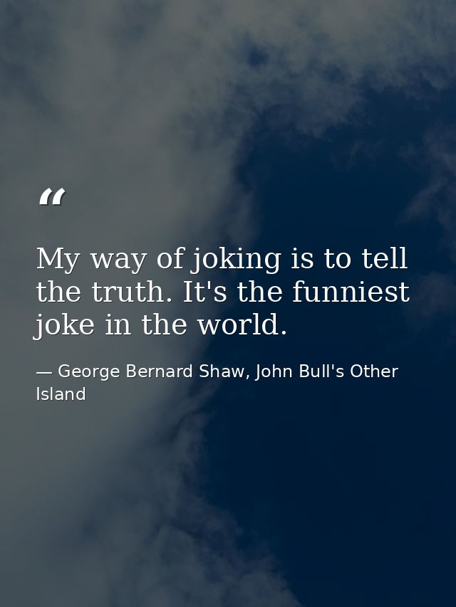 My way of joking is to tell the truth. It's the funniest joke in the world. — George Bernard Shaw, John Bull's Other Island