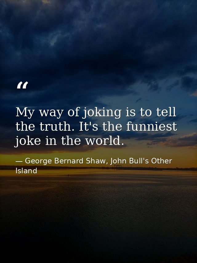 My way of joking is to tell the truth. It's the funniest joke in the world. — George Bernard Shaw, John Bull's Other Island