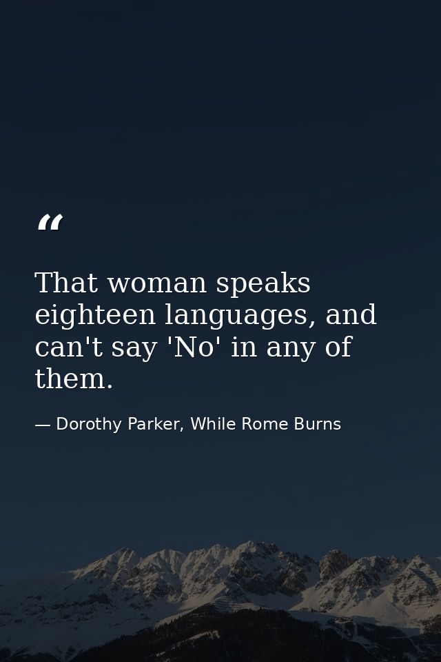That woman speaks eighteen languages, and can't say 'No' in any of them. — Dorothy Parker, While Rome Burns