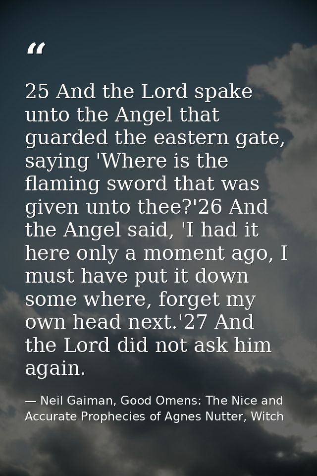 25 And the Lord spake unto the Angel that guarded the eastern gate, saying 'Where is the flaming sword that was given un — Neil Gaiman, Good Omens: The Nice and Accurate Prophecies of Agnes Nutter, Witch