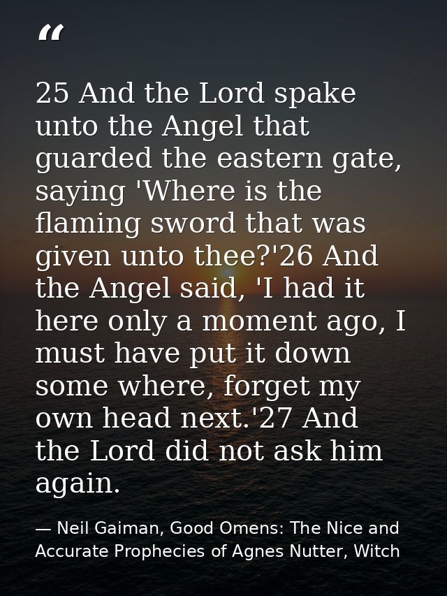 25 And the Lord spake unto the Angel that guarded the eastern gate, saying 'Where is the flaming sword that was given un — Neil Gaiman, Good Omens: The Nice and Accurate Prophecies of Agnes Nutter, Witch
