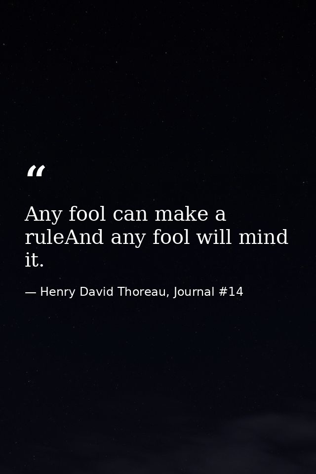 Any fool can make a ruleAnd any fool will mind it. — Henry David Thoreau, Journal #14