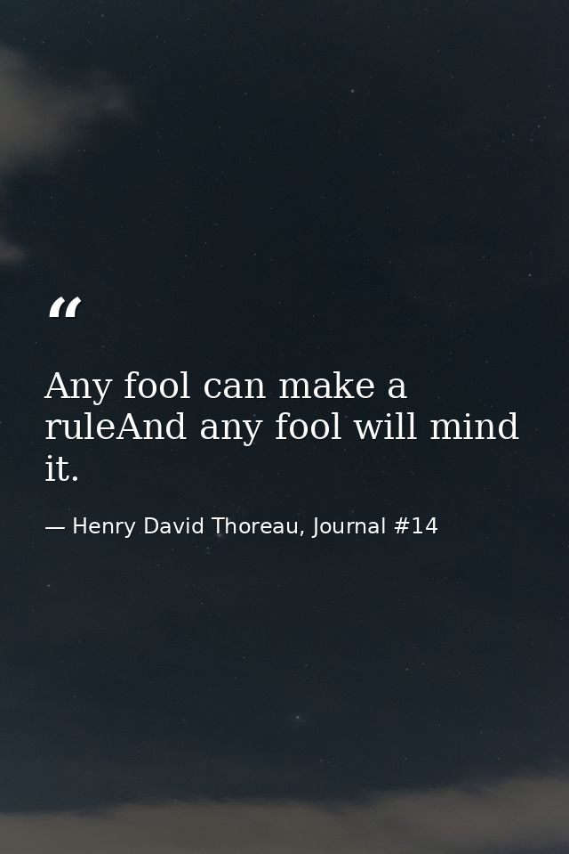 Any fool can make a ruleAnd any fool will mind it. — Henry David Thoreau, Journal #14