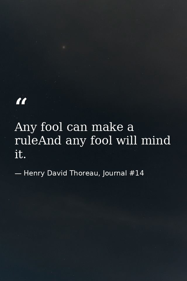 Any fool can make a ruleAnd any fool will mind it. — Henry David Thoreau, Journal #14