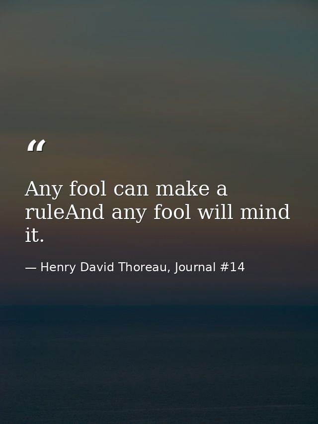 Any fool can make a ruleAnd any fool will mind it. — Henry David Thoreau, Journal #14