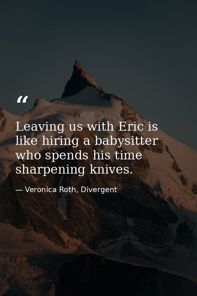 Leaving us with Eric is like hiring a babysitter who spends his time sharpening knives. — Veronica Roth, Divergent
