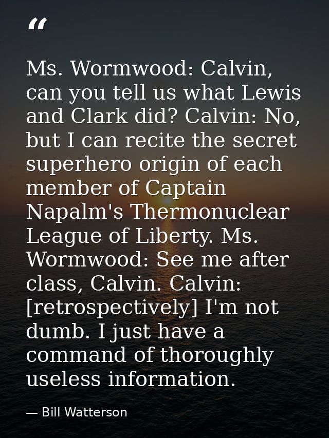 Ms. Wormwood: Calvin, can you tell us what Lewis and Clark did? Calvin: No, but I can recite the secret superhero origin — Bill Watterson