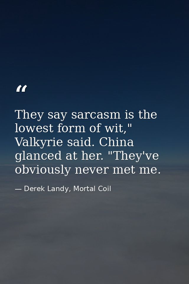 They say sarcasm is the lowest form of wit," Valkyrie said. China glanced at her. "They've obviously never met me. — Derek Landy, Mortal Coil