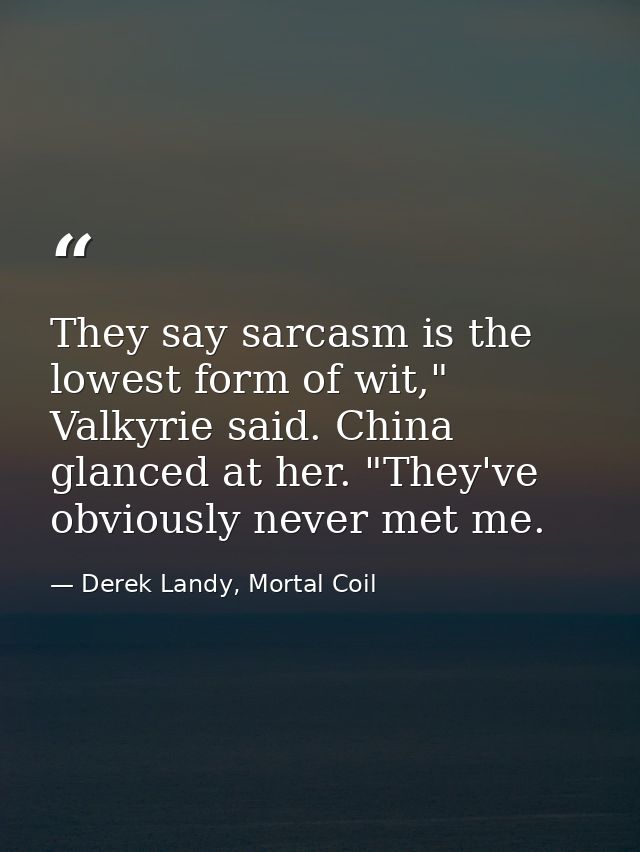 They say sarcasm is the lowest form of wit," Valkyrie said. China glanced at her. "They've obviously never met me. — Derek Landy, Mortal Coil