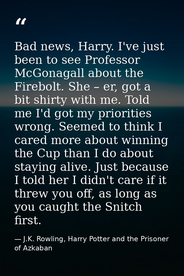 Bad news, Harry. I've just been to see Professor McGonagall about the Firebolt. She – er, got a bit shirty with me. Told — J.K. Rowling, Harry Potter and the Prisoner of Azkaban
