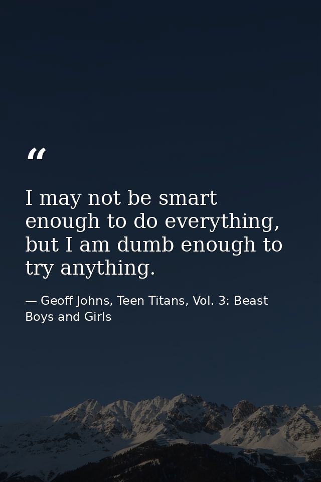 I may not be smart enough to do everything, but I am dumb enough to try anything. — Geoff Johns, Teen Titans, Vol. 3: Beast Boys and Girls