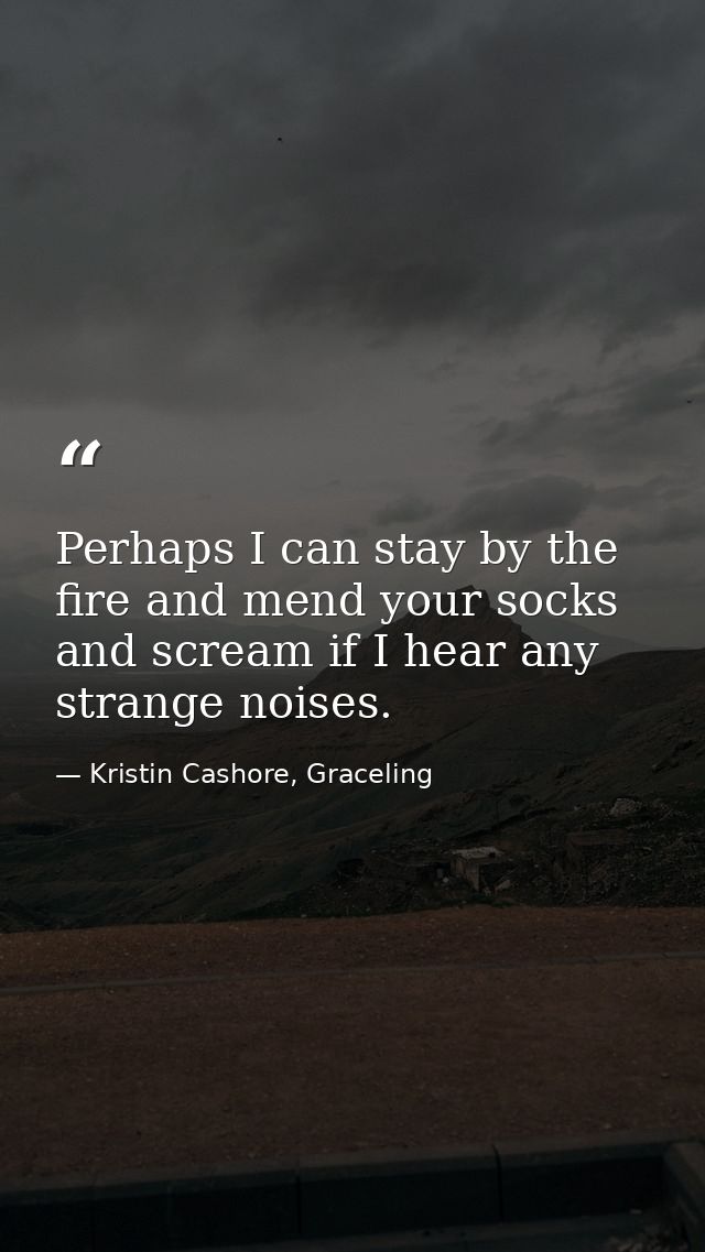 Perhaps I can stay by the fire and mend your socks and scream if I hear any strange noises. — Kristin Cashore, Graceling
