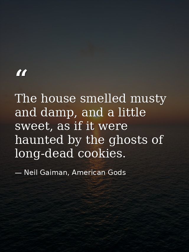 The house smelled musty and damp, and a little sweet, as if it were haunted by the ghosts of long-dead cookies. — Neil Gaiman, American Gods