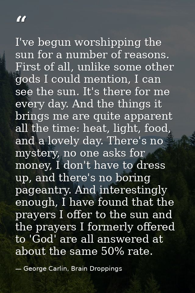 I've begun worshipping the sun for a number of reasons. First of all, unlike some other gods I could mention, I can see  — George Carlin, Brain Droppings