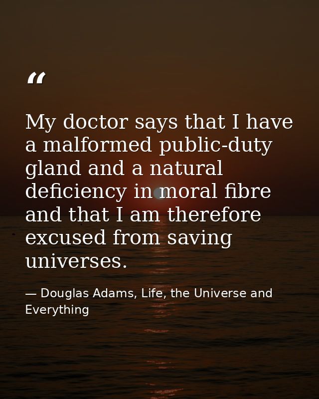 My doctor says that I have a malformed public-duty gland and a natural deficiency in moral fibre and that I am therefore — Douglas Adams, Life, the Universe and Everything
