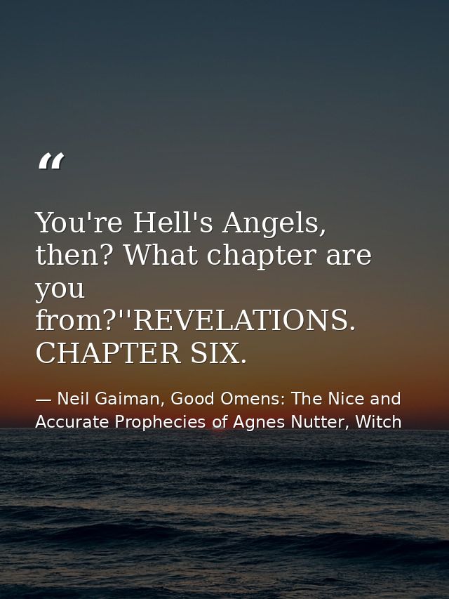 You're Hell's Angels, then? What chapter are you from?''REVELATIONS. CHAPTER SIX. — Neil Gaiman, Good Omens: The Nice and Accurate Prophecies of Agnes Nutter, Witch