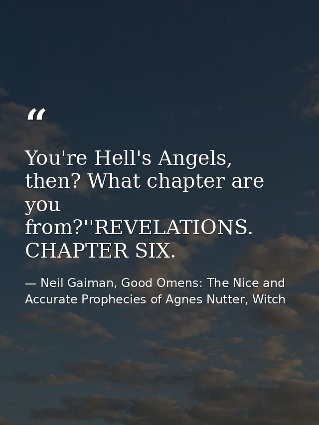 You're Hell's Angels, then? What chapter are you from?''REVELATIONS. CHAPTER SIX. — Neil Gaiman, Good Omens: The Nice and Accurate Prophecies of Agnes Nutter, Witch