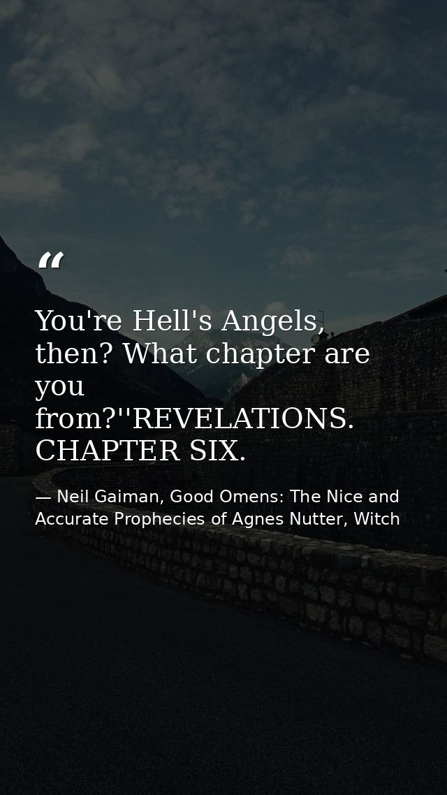 You're Hell's Angels, then? What chapter are you from?''REVELATIONS. CHAPTER SIX. — Neil Gaiman, Good Omens: The Nice and Accurate Prophecies of Agnes Nutter, Witch