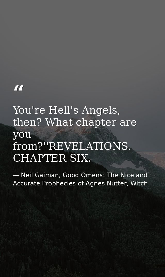 You're Hell's Angels, then? What chapter are you from?''REVELATIONS. CHAPTER SIX. — Neil Gaiman, Good Omens: The Nice and Accurate Prophecies of Agnes Nutter, Witch