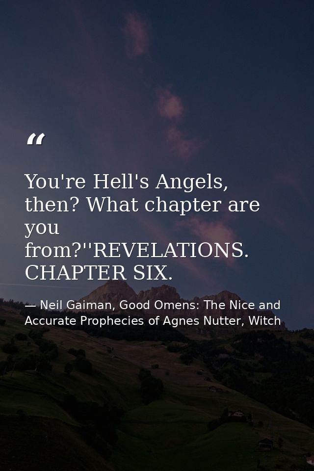 You're Hell's Angels, then? What chapter are you from?''REVELATIONS. CHAPTER SIX. — Neil Gaiman, Good Omens: The Nice and Accurate Prophecies of Agnes Nutter, Witch
